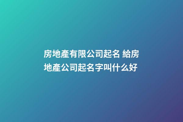 房地產有限公司起名 給房地產公司起名字叫什么好-第1張-公司起名-玄機派